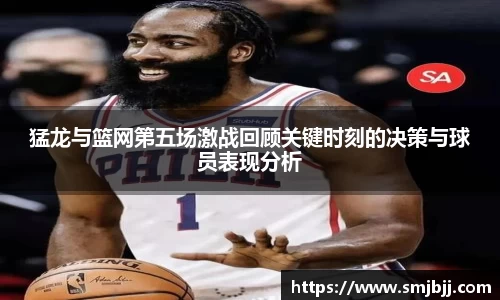 猛龙与篮网第五场激战回顾关键时刻的决策与球员表现分析