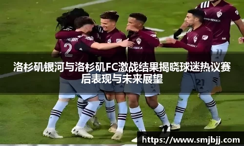 洛杉矶银河与洛杉矶FC激战结果揭晓球迷热议赛后表现与未来展望